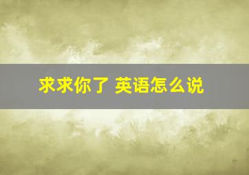 求求你了 英语怎么说